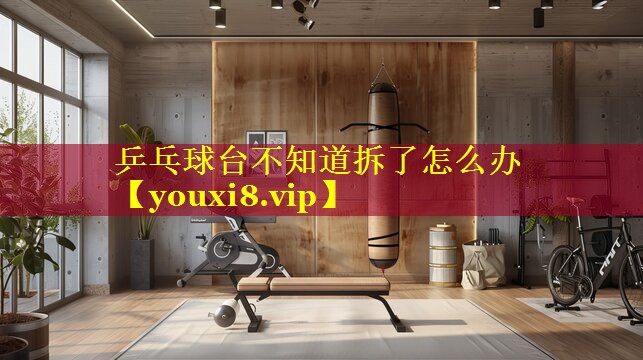 乒乓球台不知道拆了怎么办 乒乓球台不知道拆了怎么办