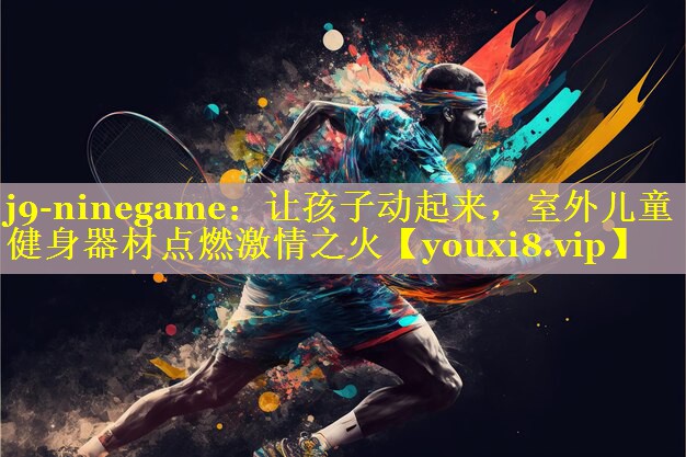 让孩子动起来,室外儿童健身器材点燃激情之火 让孩子动起来,室外儿童健身器材点燃激情之火