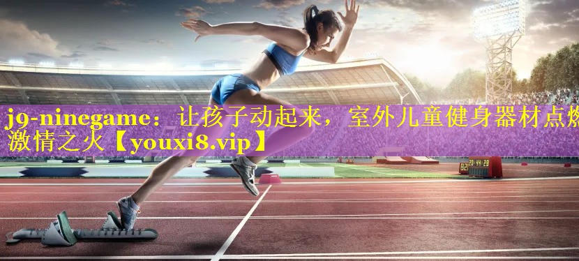让孩子动起来,室外儿童健身器材点燃激情之火 让孩子动起来,室外儿童健身器材点燃激情之火