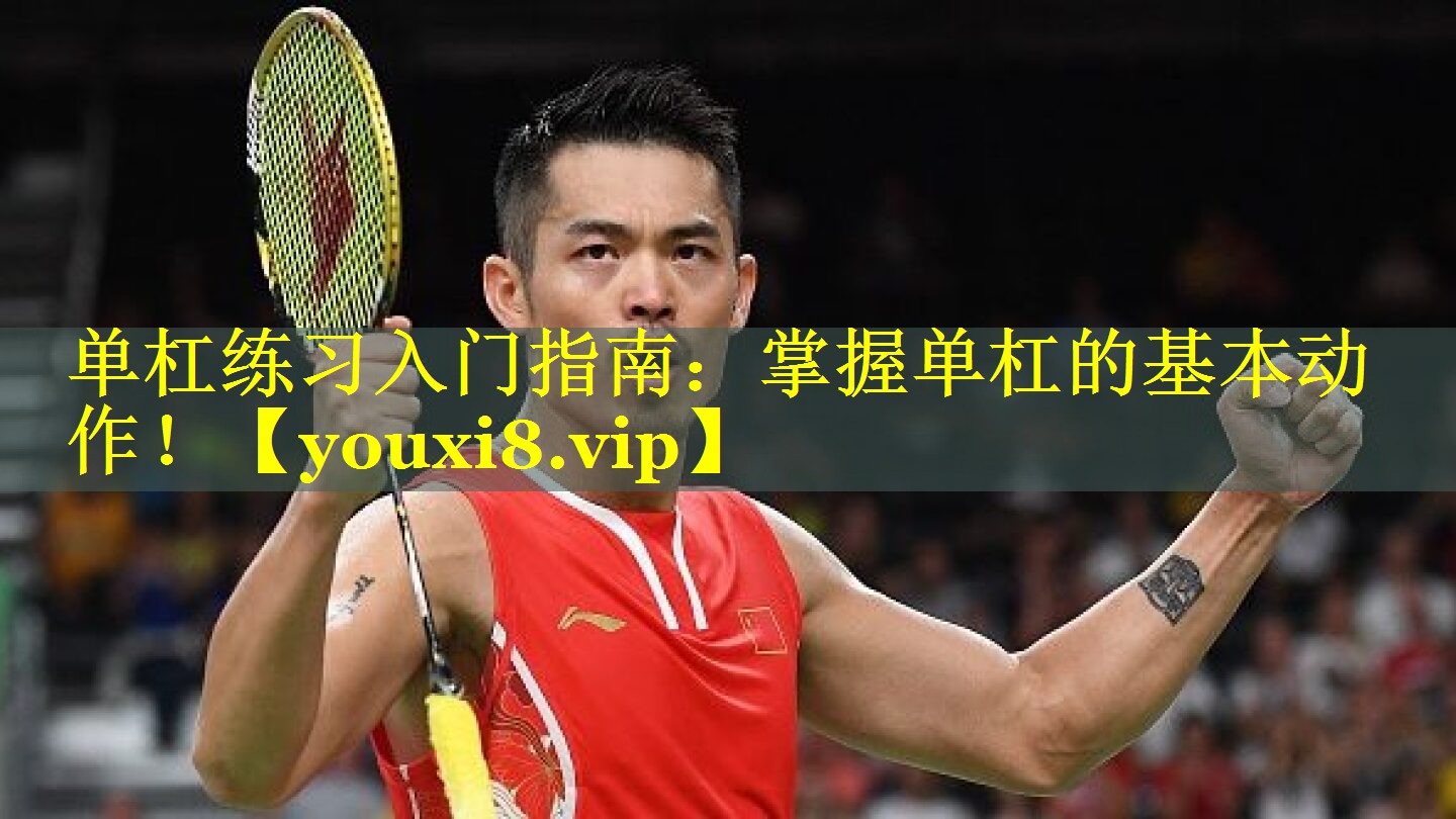 单杠练习入门指南:掌握单杠的基本动作! 单杠练习入门指南:掌握单杠的基本动作!