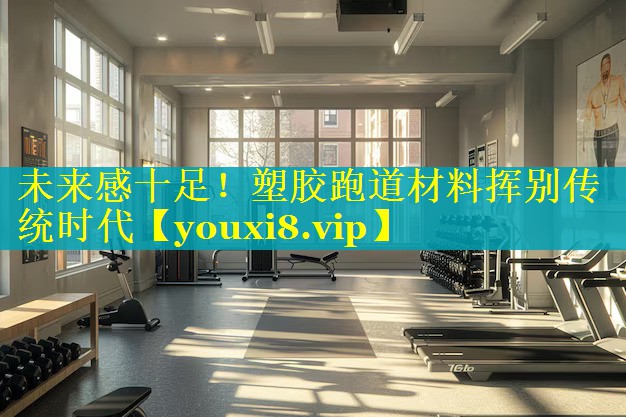 未来感十足!塑胶跑道材料挥别传统时代 未来感十足!塑胶跑道材料挥别传统时代