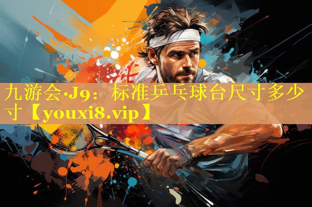 九游会·J9：标准乒乓球台尺寸多少寸