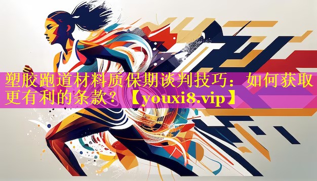 塑胶跑道材料质保期谈判技巧：如何获取更有利的条款？