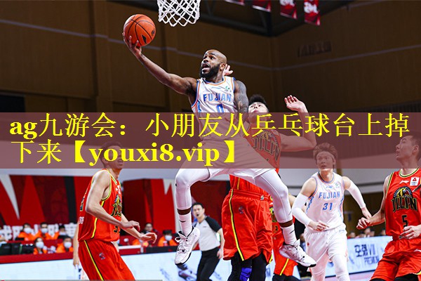 ag九游会：小朋友从乒乓球台上掉下来