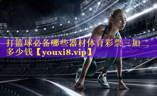 打篮球必备哪些器材体育彩票三加二多少钱