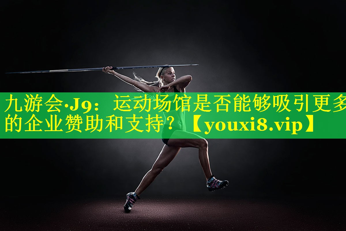 九游会·J9：运动场馆是否能够吸引更多的企业赞助和支持？