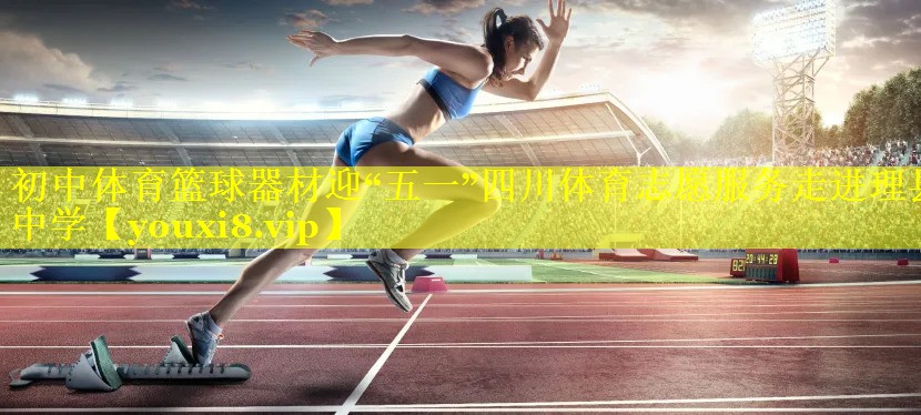 初中体育篮球器材迎“五一”四川体育志愿服务走进理县中学