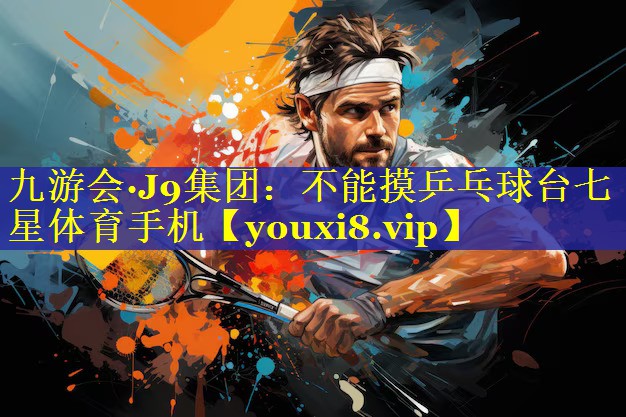 九游会·J9集团：不能摸乒乓球台七星体育手机