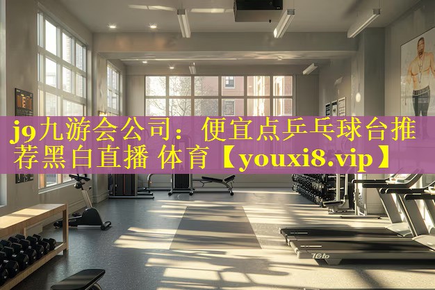 j9九游会公司：便宜点乒乓球台推荐黑白直播 体育