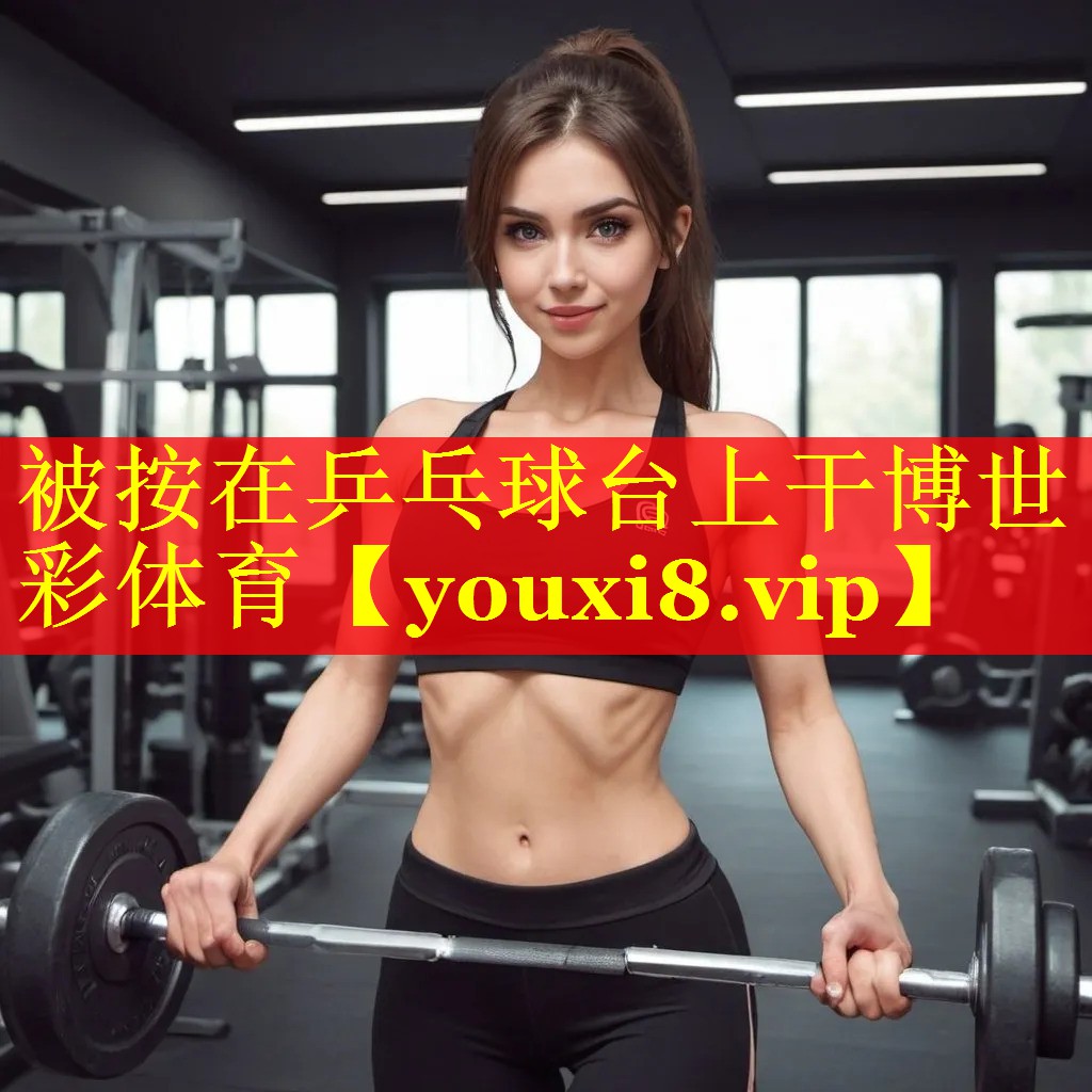 被按在乒乓球台上干博世彩体育