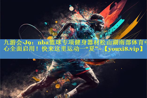 九游会·J9：nba篮球专项健身器材松山湖南部体育中心全面启用！快来这里运动一“夏”~