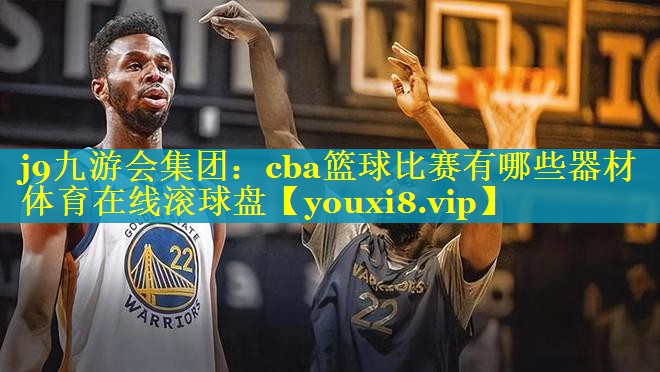 j9九游会集团：cba篮球比赛有哪些器材体育在线滚球盘