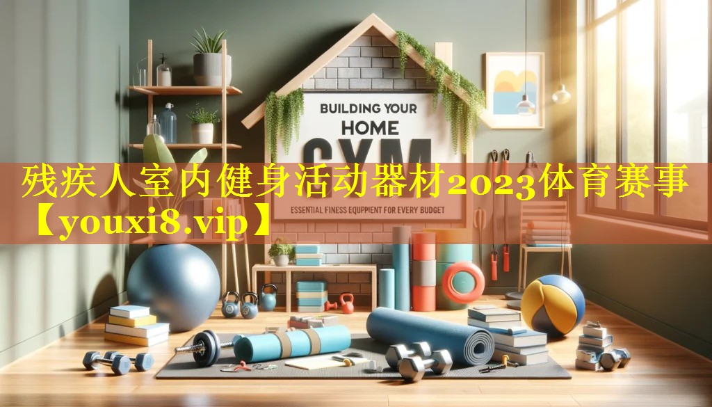 残疾人室内健身活动器材2023体育赛事
