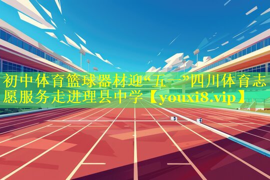 初中体育篮球器材迎“五一”四川体育志愿服务走进理县中学