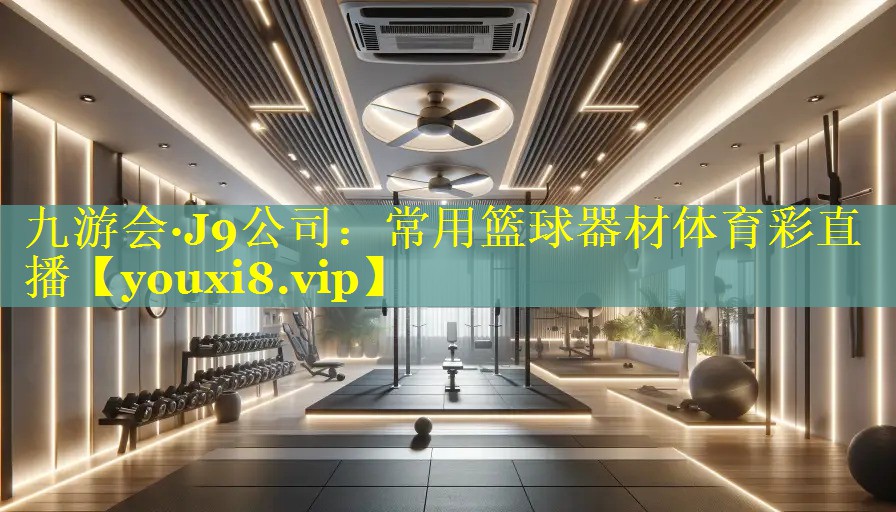 九游会·J9公司：常用篮球器材体育彩直播