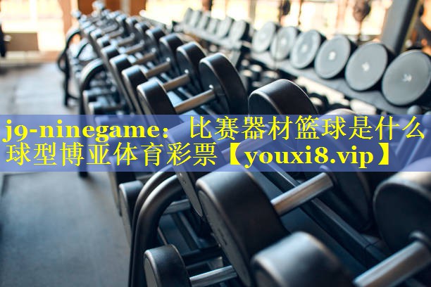 j9-ninegame：比赛器材篮球是什么球型博亚体育彩票