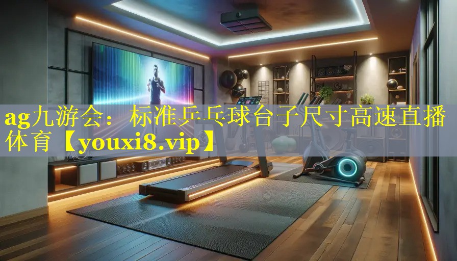 ag九游会：标准乒乓球台子尺寸高速直播体育