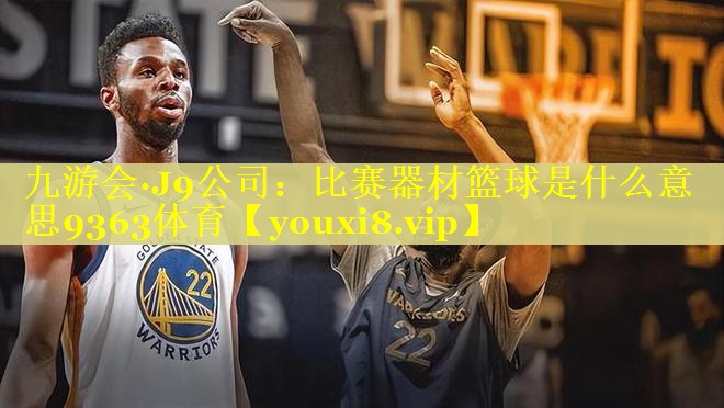 九游会·J9公司：比赛器材篮球是什么意思9363体育