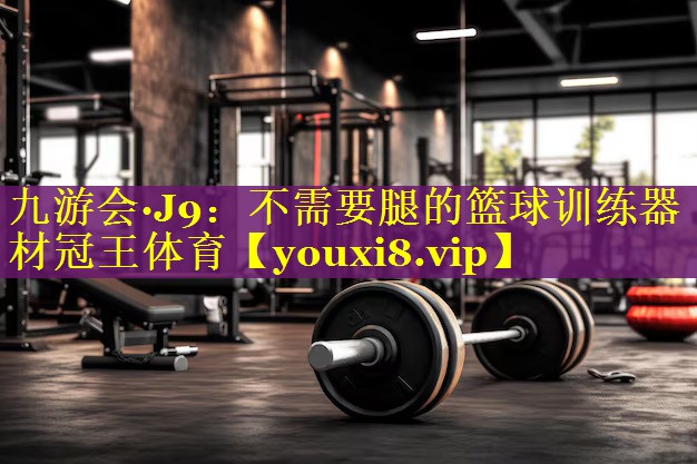 九游会·J9：不需要腿的篮球训练器材冠王体育
