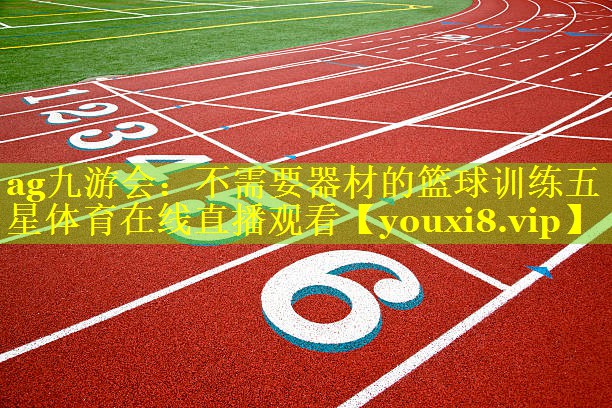 ag九游会：不需要器材的篮球训练五星体育在线直播观看