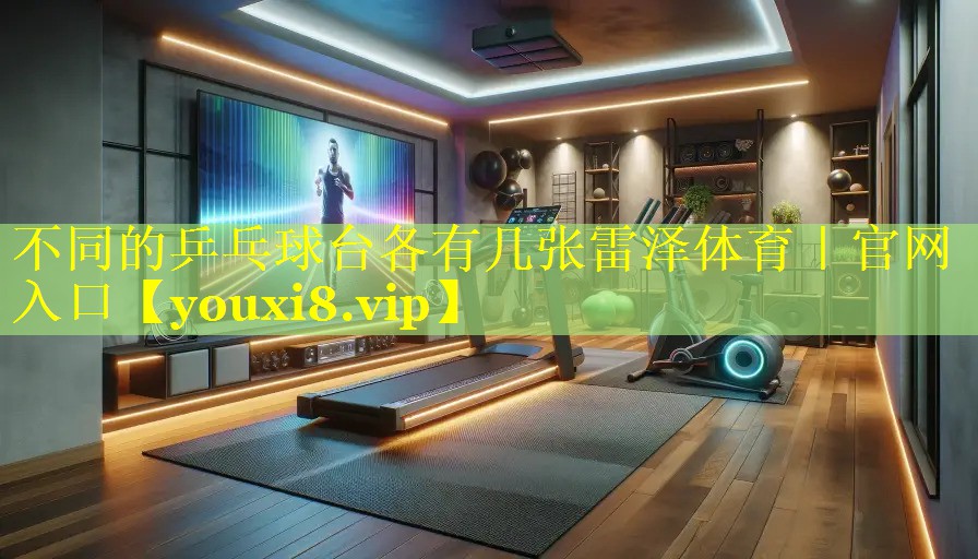 不同的乒乓球台各有几张雷泽体育｜官网入口
