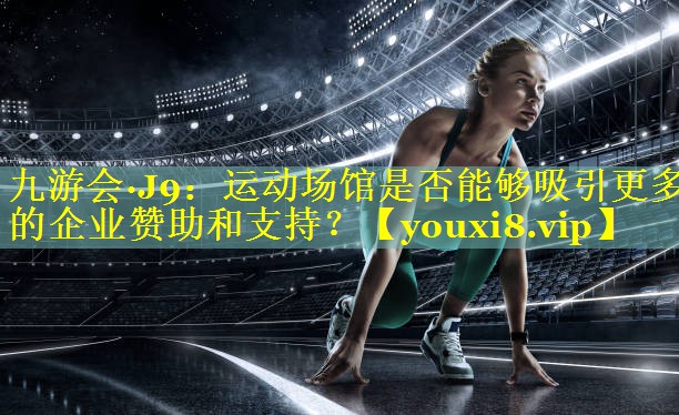 运动场馆是否能够吸引更多的企业赞助和支持? 运动场馆是否能够吸引更多的企业赞助和支持?